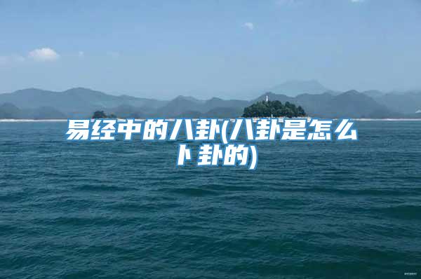 易经中的八卦(八卦是怎么卜卦的)