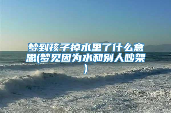 梦到孩子掉水里了什么意思(梦见因为水和别人吵架)
