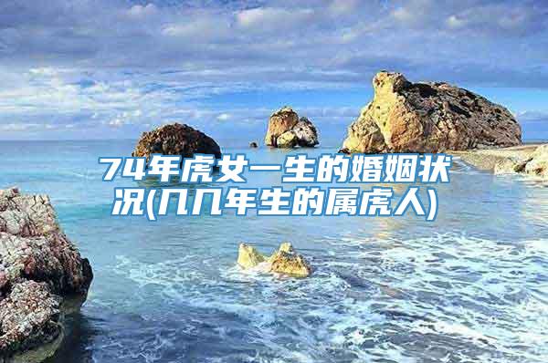 74年虎女一生的婚姻状况(几几年生的属虎人)