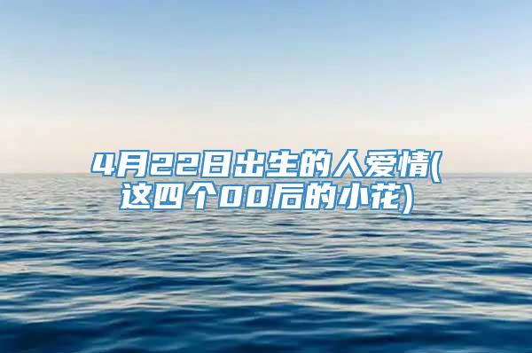 4月22日出生的人爱情(这四个00后的小花)