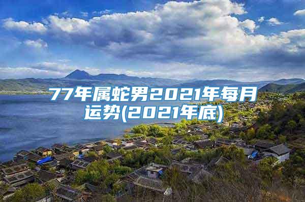 77年属蛇男2021年每月运势(2021年底)