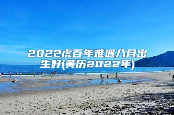 2022虎百年难遇八月出生好(黄历2022年)