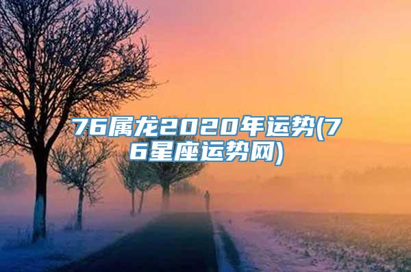 76属龙2020年运势(76星座运势网)