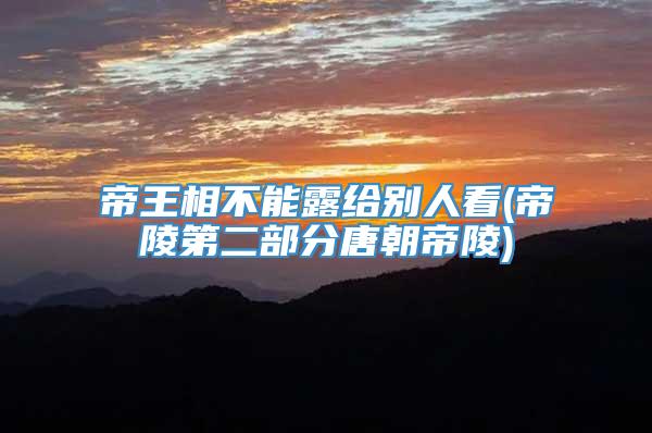 帝王相不能露给别人看(帝陵第二部分唐朝帝陵)