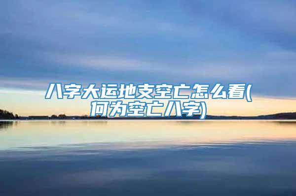 八字大运地支空亡怎么看(何为空亡八字)