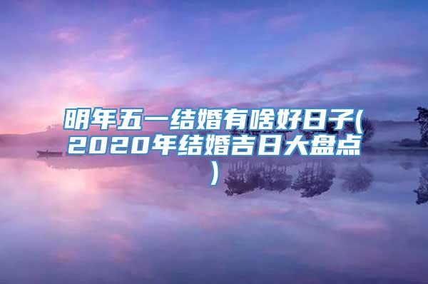 明年五一结婚有啥好日子(2020年结婚吉日大盘点)