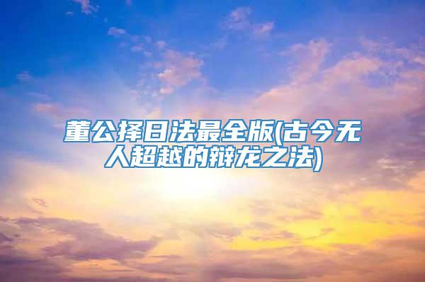 董公择日法最全版(古今无人超越的辩龙之法)