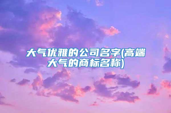 大气优雅的公司名字(高端大气的商标名称)