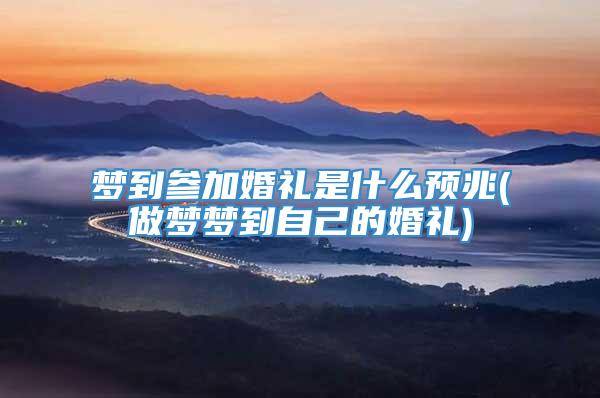 梦到参加婚礼是什么预兆(做梦梦到自己的婚礼)