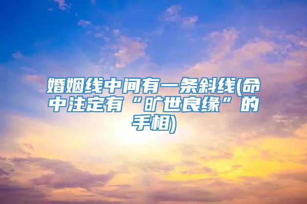 婚姻线中间有一条斜线(命中注定有“旷世良缘”的手相)