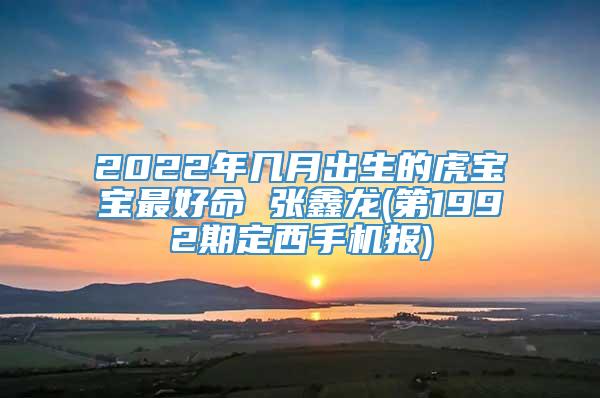 2022年几月出生的虎宝宝最好命 张鑫龙(第1992期定西手机报)