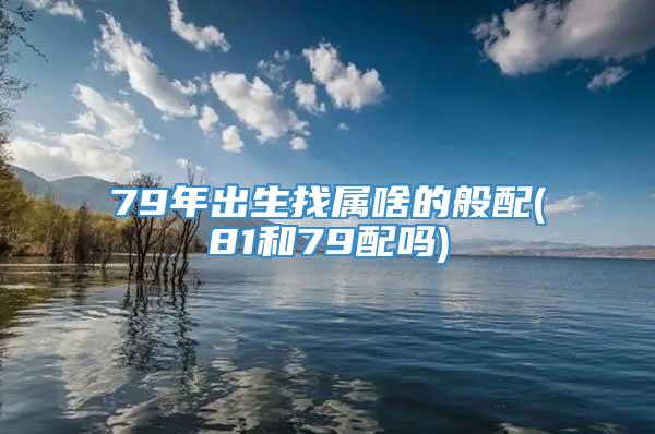 79年出生找属啥的般配(81和79配吗)