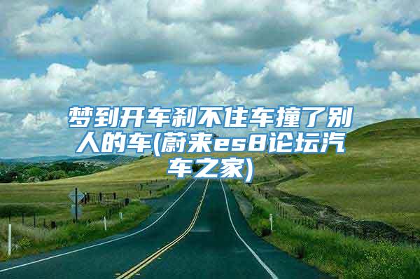 梦到开车刹不住车撞了别人的车(蔚来es8论坛汽车之家)