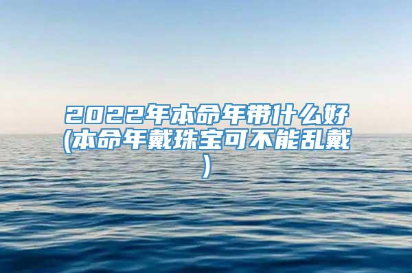 2022年本命年带什么好(本命年戴珠宝可不能乱戴)