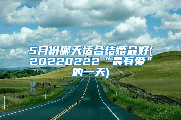 5月份哪天适合结婚最好(20220222“最有爱”的一天)