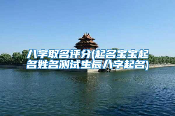 八字取名评分(起名宝宝起名姓名测试生辰八字起名)