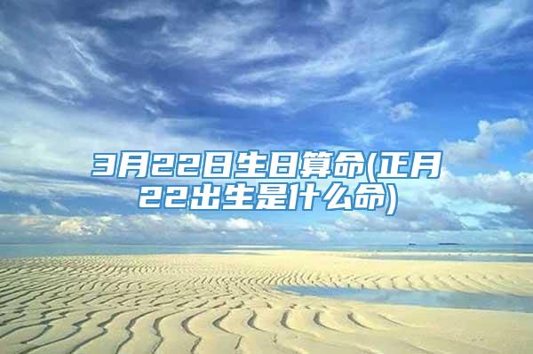 3月22日生日算命(正月22出生是什么命)