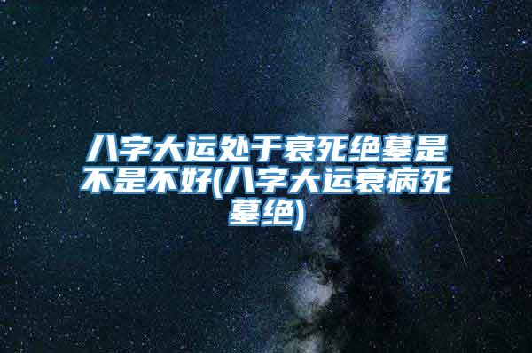 八字大运处于衰死绝墓是不是不好(八字大运衰病死墓绝)