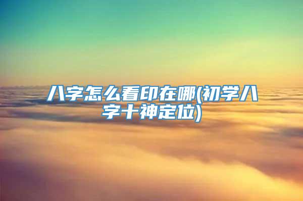 八字怎么看印在哪(初学八字十神定位)