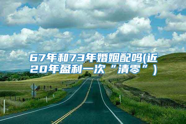 67年和73年婚姻配吗(近20年盈利一次“清零”)