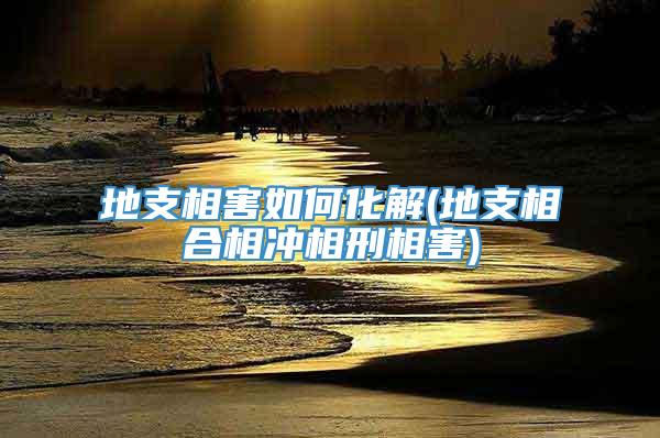 地支相害如何化解(地支相合相冲相刑相害)