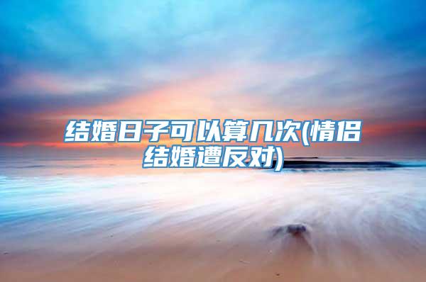 结婚日子可以算几次(情侣结婚遭反对)