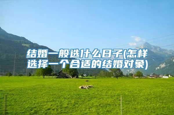 结婚一般选什么日子(怎样选择一个合适的结婚对象)