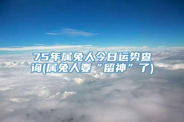 75年属兔人今日运势查询(属兔人要“留神”了)