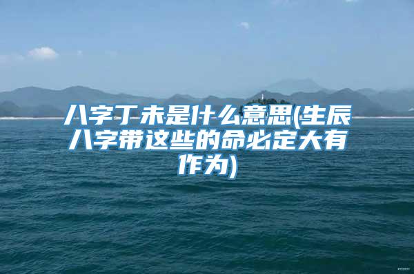 八字丁未是什么意思(生辰八字带这些的命必定大有作为)