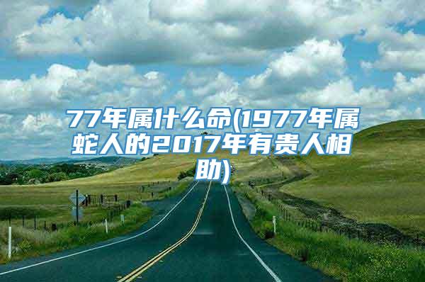 77年属什么命(1977年属蛇人的2017年有贵人相助)