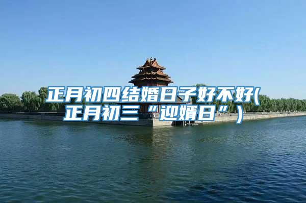 正月初四结婚日子好不好(正月初三“迎婿日”)