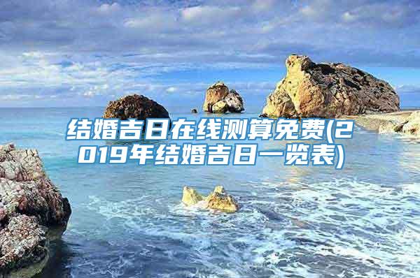 结婚吉日在线测算免费(2019年结婚吉日一览表)