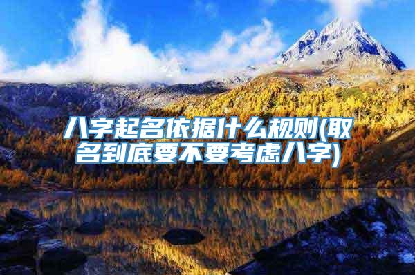 八字起名依据什么规则(取名到底要不要考虑八字)
