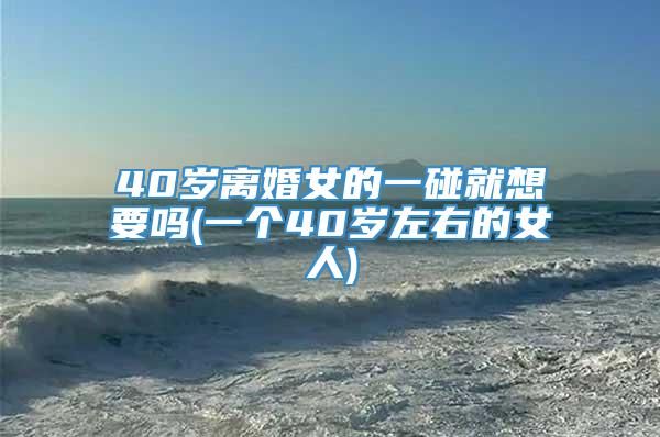 40岁离婚女的一碰就想要吗(一个40岁左右的女人)