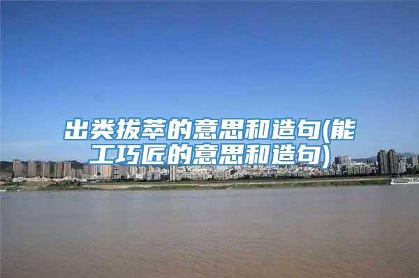 出类拔萃的意思和造句(能工巧匠的意思和造句)