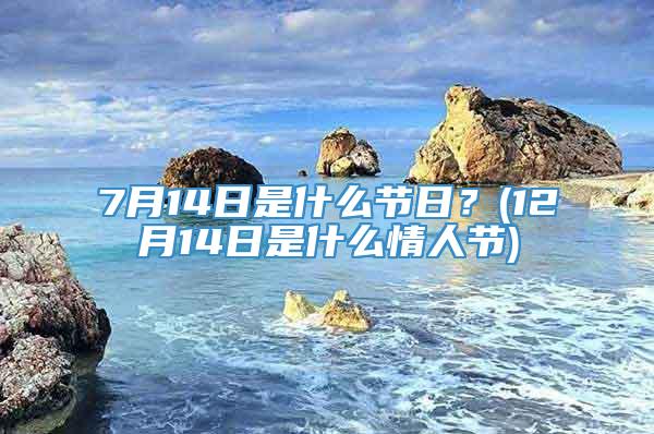 7月14日是什么节日？(12月14日是什么情人节)