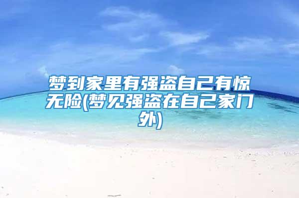 梦到家里有强盗自己有惊无险(梦见强盗在自己家门外)