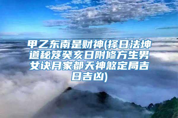 甲乙东南是财神(择日法坤道秘笈癸亥日附修方生男女诀月家都天神煞定局吉日吉凶)