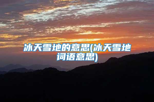 冰天雪地的意思(冰天雪地词语意思)