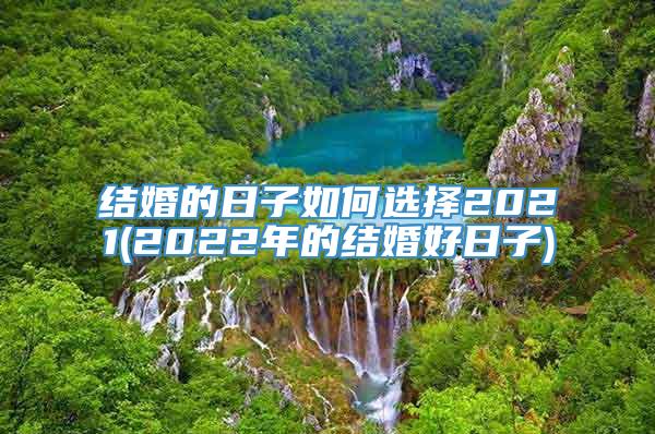 结婚的日子如何选择2021(2022年的结婚好日子)