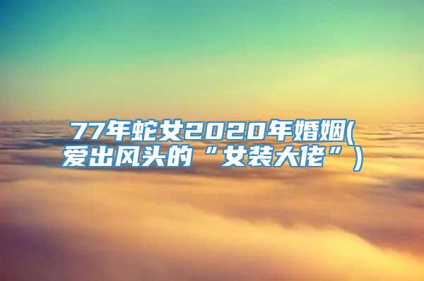 77年蛇女2020年婚姻(爱出风头的“女装大佬”)