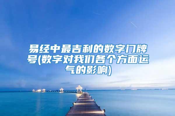 易经中最吉利的数字门牌号(数字对我们各个方面运气的影响)