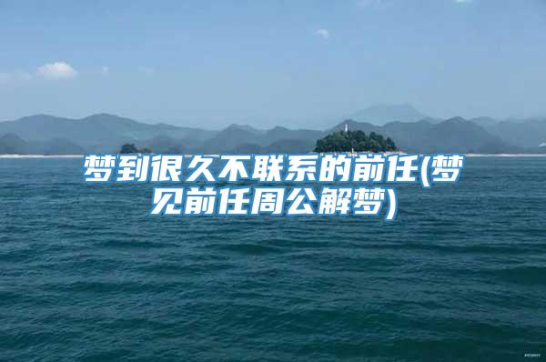 梦到很久不联系的前任(梦见前任周公解梦)