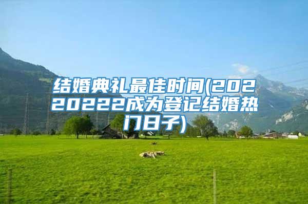 结婚典礼最佳时间(20220222成为登记结婚热门日子)