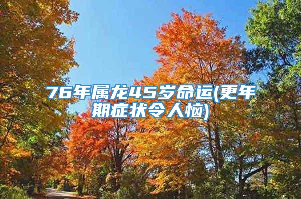 76年属龙45岁命运(更年期症状令人恼)