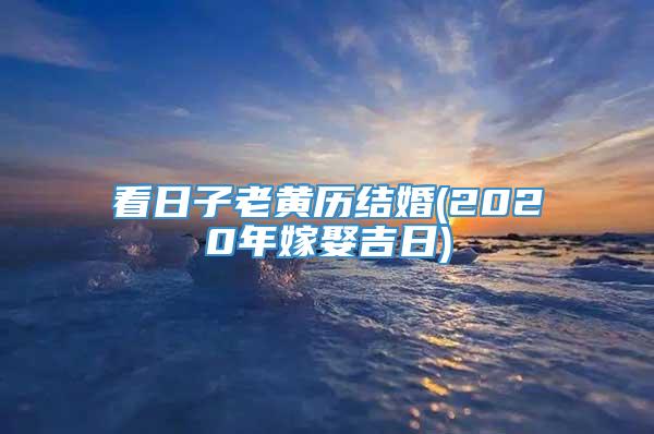 看日子老黄历结婚(2020年嫁娶吉日)