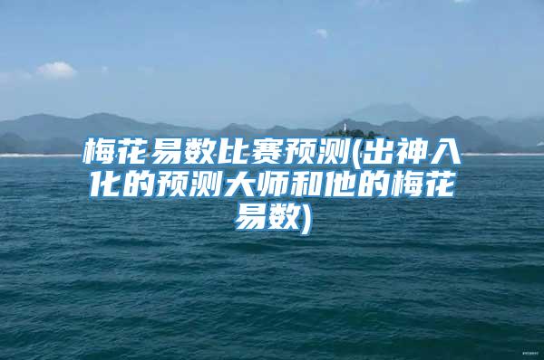 梅花易数比赛预测(出神入化的预测大师和他的梅花易数)