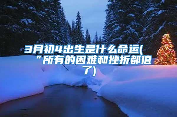 3月初4出生是什么命运(“所有的困难和挫折都值了)