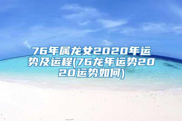 76年属龙女2020年运势及运程(76龙年运势2020运势如何)