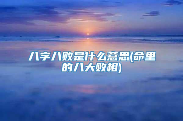 八字八败是什么意思(命里的八大败相)